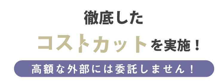 徹底したコストカットを実施！高額な外部には委託しません！