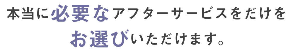 本当に必要なアフターサービスだけをお選びいただけます