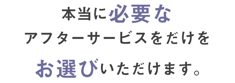 本当に必要なアフターサービスだけをお選びいただけます