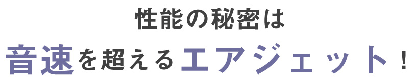 性能の秘密は音速を超えるエアジェット！