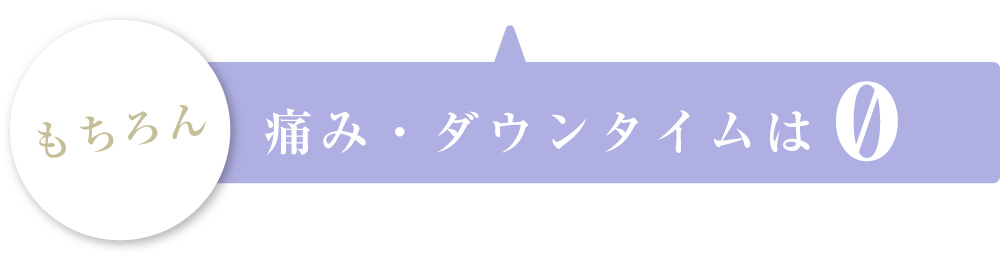 もちろん痛み・ダウンタイムは0