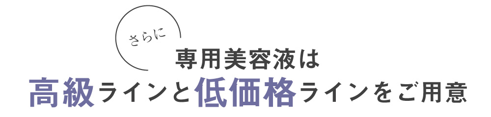さらに戦用美容液は高級ラインと低価格ラインをご用意